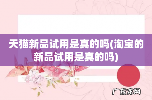 淘宝的新品试用是真的吗 天猫新品试用是真的吗