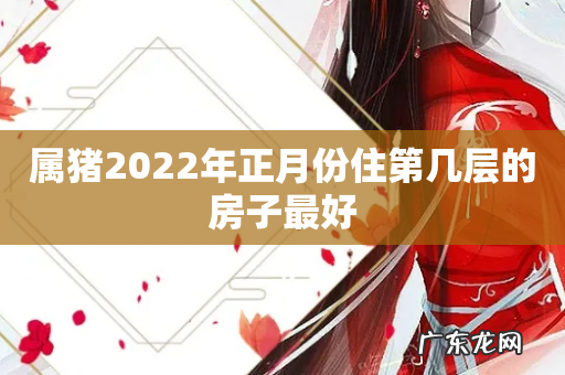 属猪2022年正月份住第几层的房子最好
