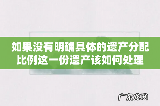 如果没有明确具体的遗产分配比例这一份遗产该如何处理