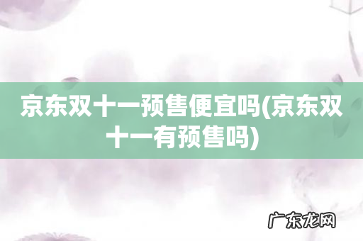 京东双十一有预售吗 京东双十一预售便宜吗