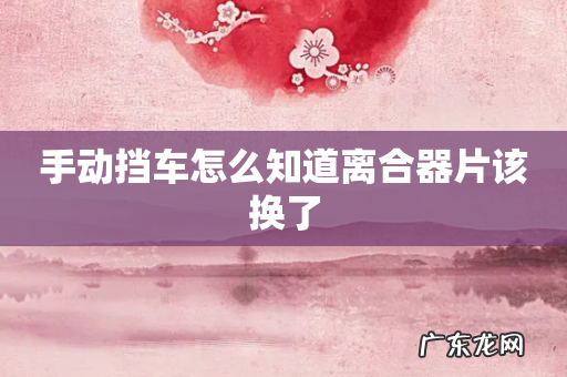 手动挡车怎么知道离合器片该换了