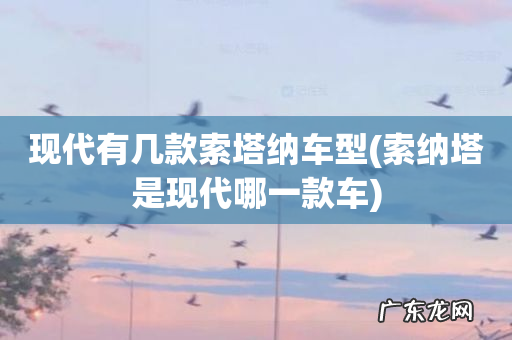 索纳塔是现代哪一款车 现代有几款索塔纳车型