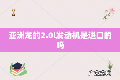 亚洲龙的2.0l发动机是进口的吗