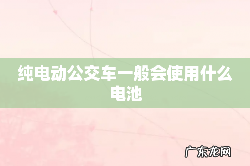 纯电动公交车一般会使用什么电池