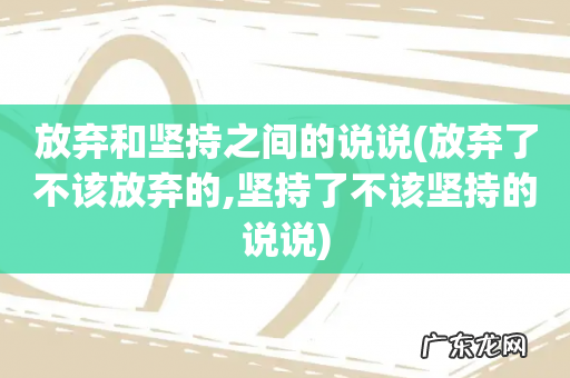 放弃了不该放弃的,坚持了不该坚持的说说 放弃和坚持之间的说说