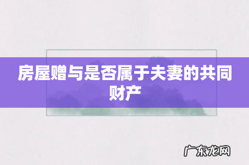 房屋赠与是否属于夫妻的共同财产