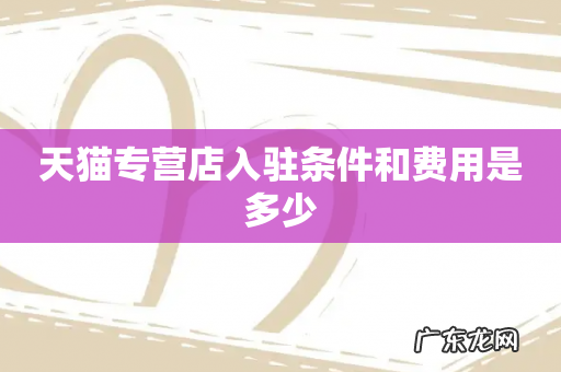 天猫专营店入驻条件和费用是多少