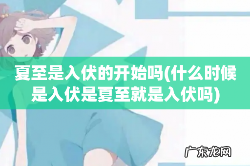 什么时候是入伏是夏至就是入伏吗 夏至是入伏的开始吗