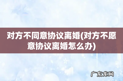对方不愿意协议离婚怎么办 对方不同意协议离婚