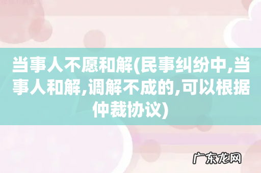民事纠纷中,当事人和解,调解不成的,可以根据仲裁协议 当事人不愿和解