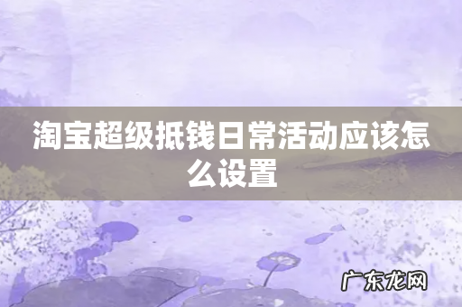 淘宝超级抵钱日常活动应该怎么设置