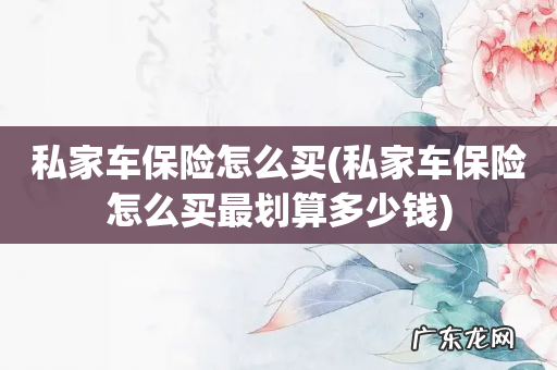 私家车保险怎么买最划算多少钱 私家车保险怎么买