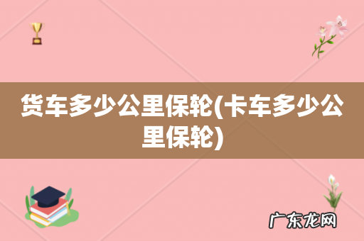 卡车多少公里保轮 货车多少公里保轮