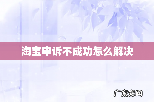 淘宝申诉不成功怎么解决