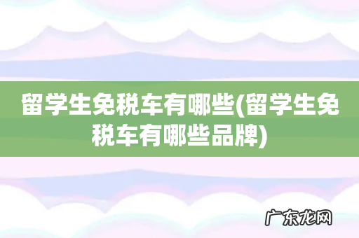 留学生免税车有哪些品牌 留学生免税车有哪些