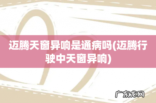 迈腾行驶中天窗异响 迈腾天窗异响是通病吗