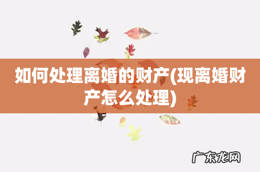 现离婚财产怎么处理 如何处理离婚的财产
