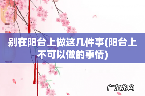 阳台上不可以做的事情 别在阳台上做这几件事