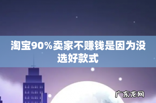 淘宝90%卖家不赚钱是因为没选好款式