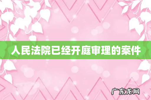 人民法院已经开庭审理的案件