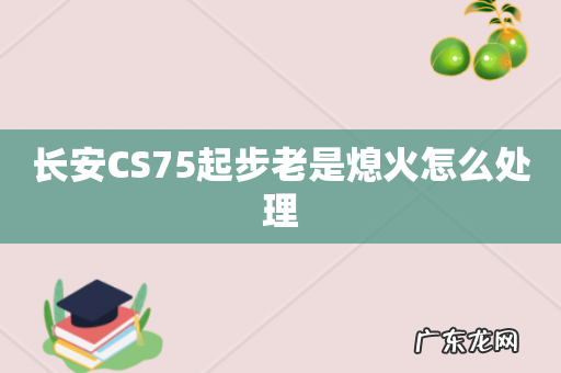 长安CS75起步老是熄火怎么处理