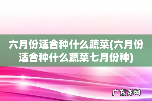 六月份适合种什么蔬菜七月份种 六月份适合种什么蔬菜