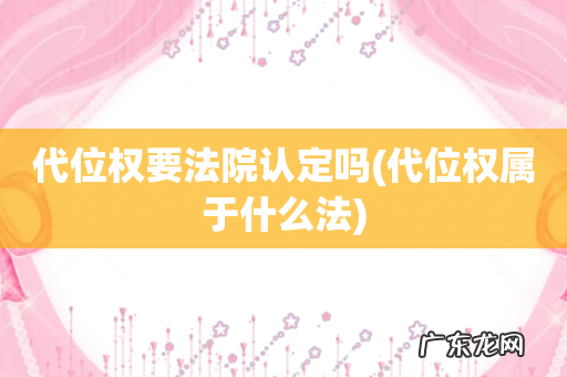 代位权属于什么法 代位权要法院认定吗
