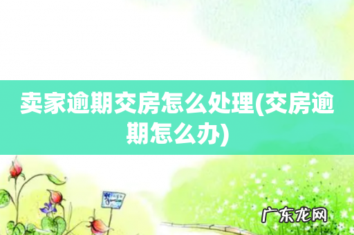 交房逾期怎么办 卖家逾期交房怎么处理