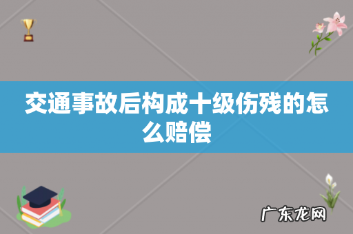 交通事故后构成十级伤残的怎么赔偿