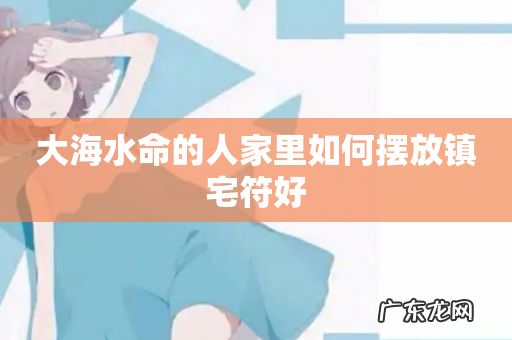 大海水命的人家里如何摆放镇宅符好