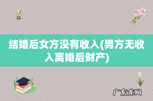 男方无收入离婚后财产 结婚后女方没有收入