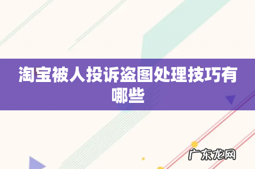 淘宝被人投诉盗图处理技巧有哪些