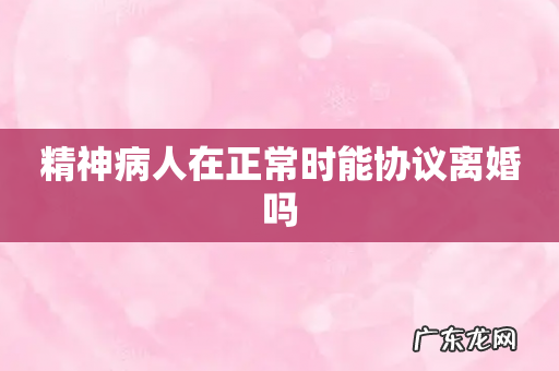 精神病人在正常时能协议离婚吗