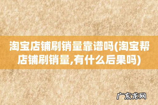 淘宝帮店铺刷销量,有什么后果吗 淘宝店铺刷销量靠谱吗