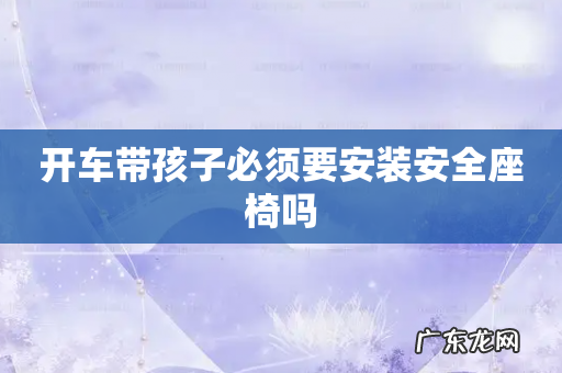 开车带孩子必须要安装安全座椅吗