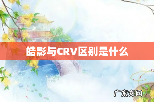 皓影与CRV区别是什么