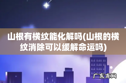 山根的横纹消除可以缓解命运吗 山根有横纹能化解吗