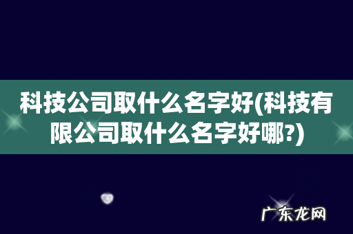 科技有限公司取什么名字好哪? 科技公司取什么名字好
