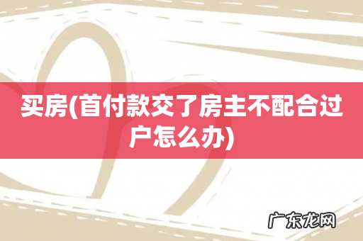 首付款交了房主不配合过户怎么办 买房