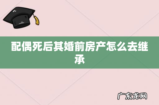 配偶死后其婚前房产怎么去继承