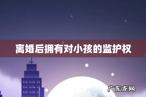 离婚后拥有对小孩的监护权