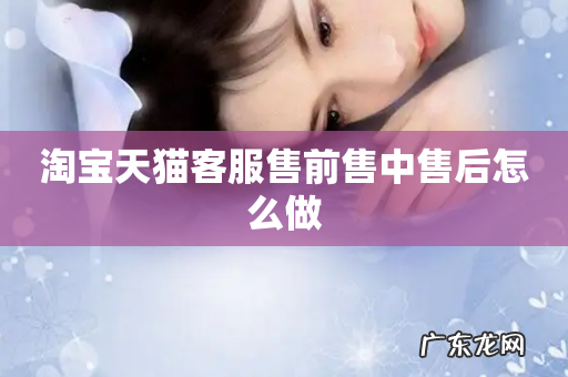 淘宝天猫客服售前售中售后怎么做