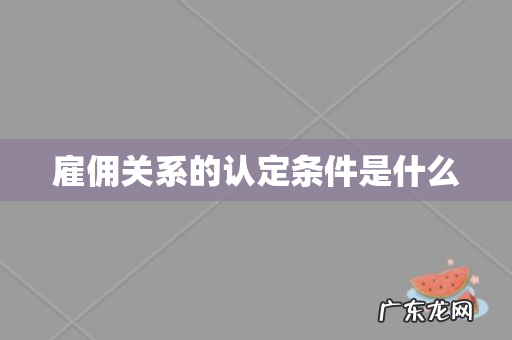 雇佣关系的认定条件是什么