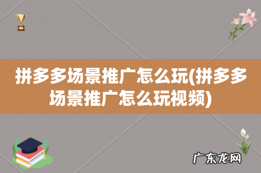 拼多多场景推广怎么玩视频 拼多多场景推广怎么玩
