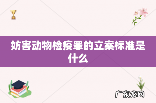 妨害动物检疫罪的立案标准是什么