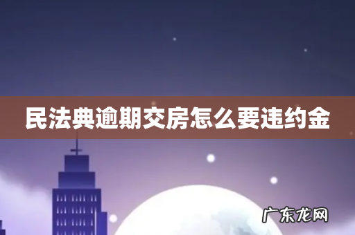 民法典逾期交房怎么要违约金