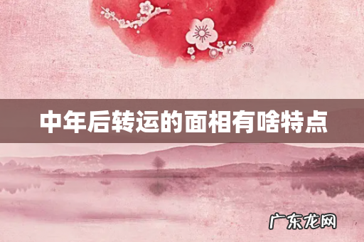 中年后转运的面相有啥特点