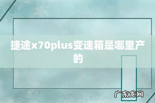捷途x70plus变速箱是哪里产的