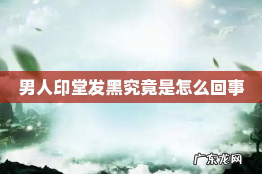 男人印堂发黑究竟是怎么回事