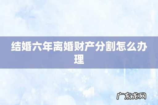 结婚六年离婚财产分割怎么办理